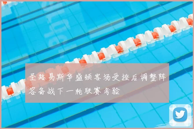 圣路易斯华盛顿客场受挫后调整阵容备战下一轮联赛考验