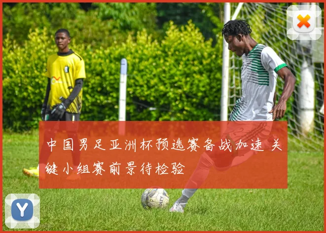 中国男足亚洲杯预选赛备战加速 关键小组赛前景待检验