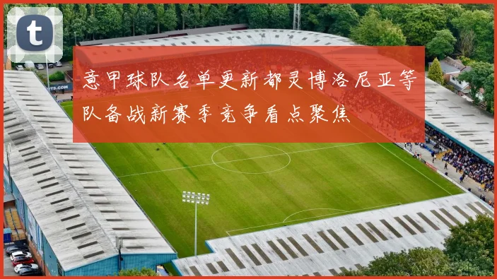 意甲球队名单更新都灵博洛尼亚等队备战新赛季竞争看点聚焦