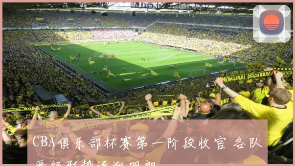 CBA俱乐部杯赛第一阶段收官 各队晋级形势逐渐明朗