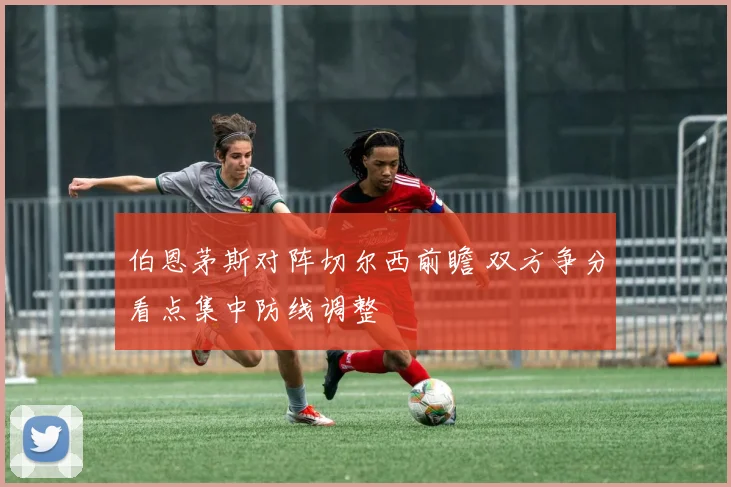 伯恩茅斯对阵切尔西前瞻 双方争分看点集中防线调整