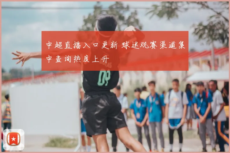 中超直播入口更新 球迷观赛渠道集中查询热度上升