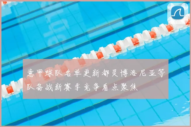 意甲球队名单更新都灵博洛尼亚等队备战新赛季竞争看点聚焦