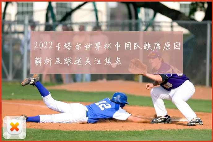 2022卡塔尔世界杯中国队缺席原因解析及球迷关注焦点