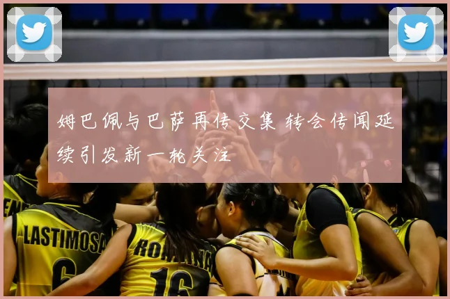 姆巴佩与巴萨再传交集 转会传闻延续引发新一轮关注