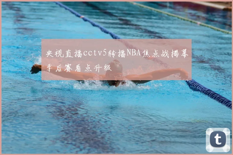 央视直播cctv5转播NBA焦点战揭幕季后赛看点升级