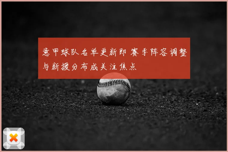 意甲球队名单更新即 赛季阵容调整与新援分布成关注焦点