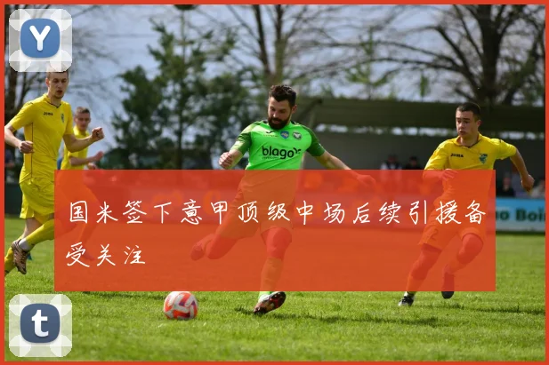 国米签下意甲顶级中场后续引援备受关注