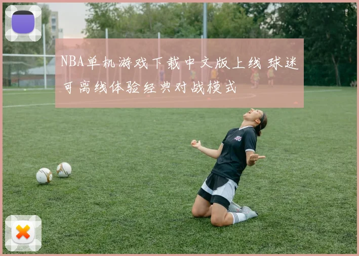NBA单机游戏下载中文版上线 球迷可离线体验经典对战模式