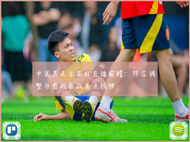 中国男足东亚杯直播前瞻：阵容调整与首战备战看点梳理